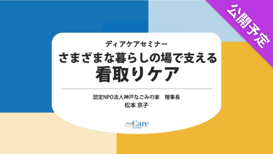 【公開予定】 さまざまな暮らしの場で支える　看取りケア（ディアケアセミナー）