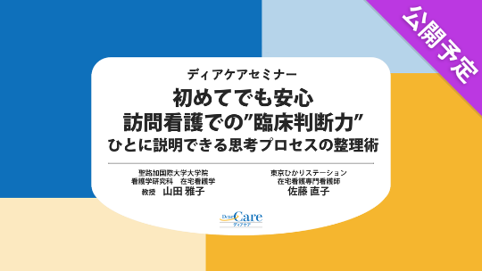 【公開予定】 初めてでも安心 訪問看護での“臨床判断力” ひとに説明できる思考プロセスの整理術（ディアケアセミナー）
