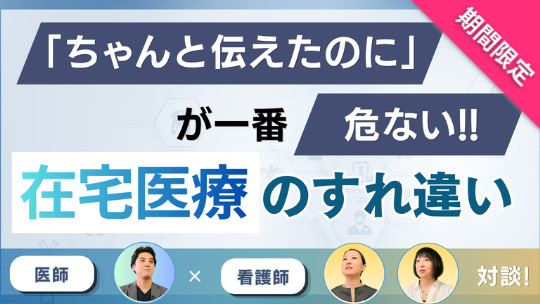 医師×看護師 ホンネ対談動画 「ちゃんと伝えたのに」が一番危ない!! 在宅医療のすれ違い