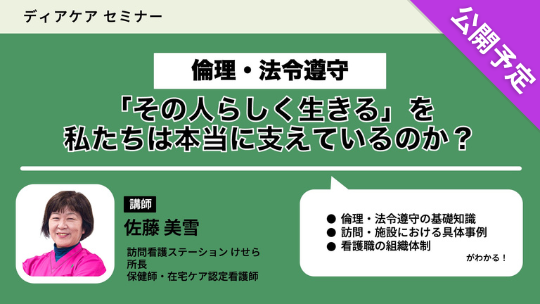 【公開予定】 倫理・法令遵守 「その人らしく生きる」を私たちは本当に支えているのか？（ディアケアセミナー）