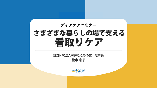 さまざまな暮らしの場で支える　看取りケア（ディアケアセミナー）